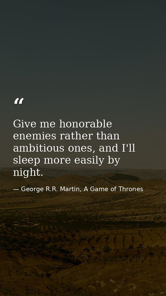 Give me honorable enemies rather than ambitious ones, and I'll sleep more easily by night. — George R.R. Martin, A Game of Thrones