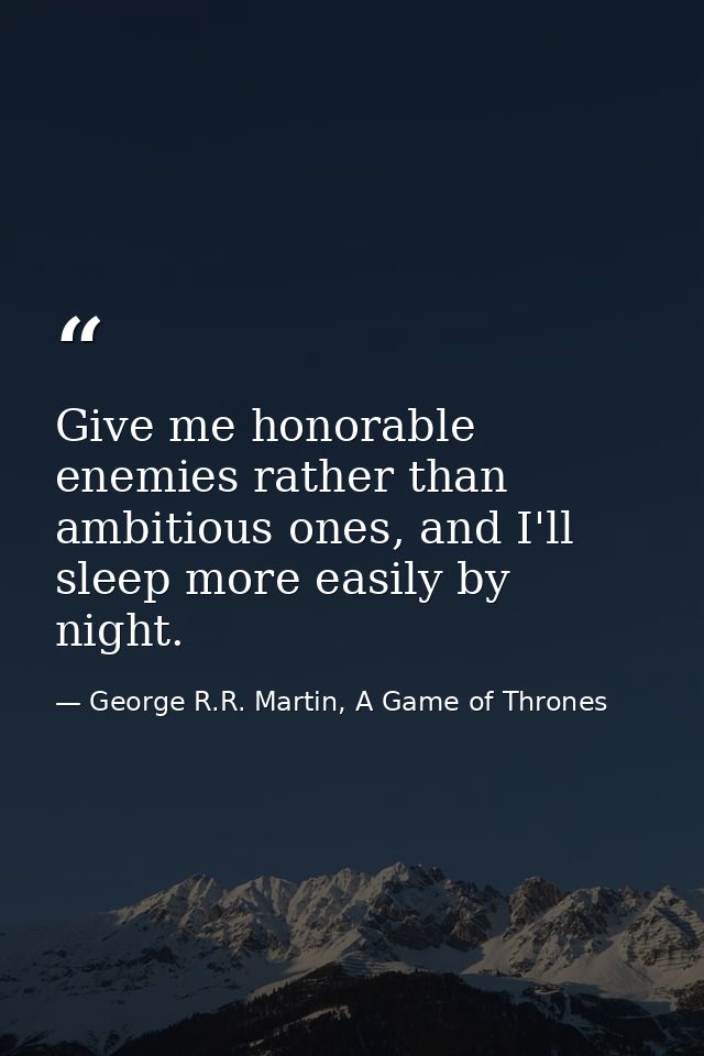 Give me honorable enemies rather than ambitious ones, and I'll sleep more easily by night. — George R.R. Martin, A Game of Thrones