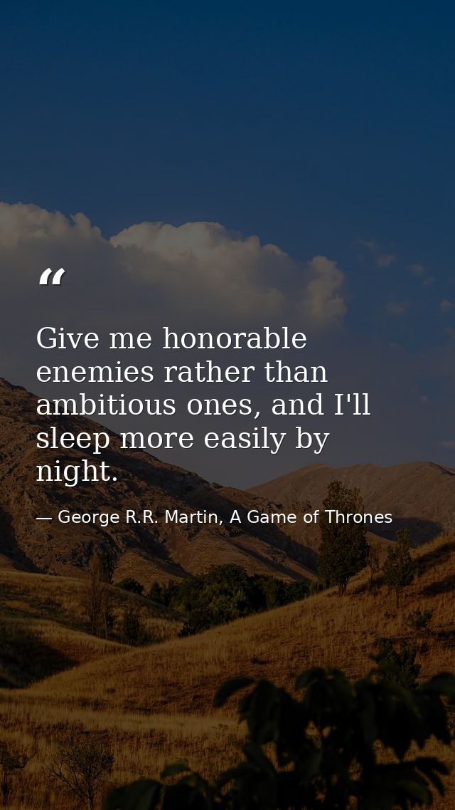 Give me honorable enemies rather than ambitious ones, and I'll sleep more easily by night. — George R.R. Martin, A Game of Thrones