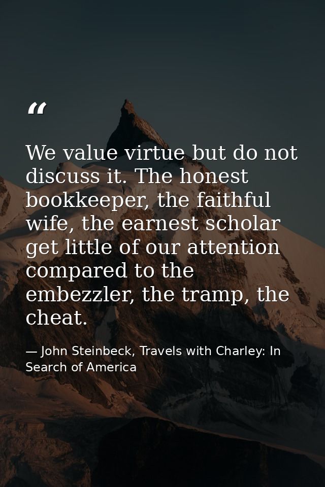 We value virtue but do not discuss it. The honest bookkeeper, the faithful wife, the earnest scholar get little of our a — John Steinbeck, Travels with Charley: In Search of America