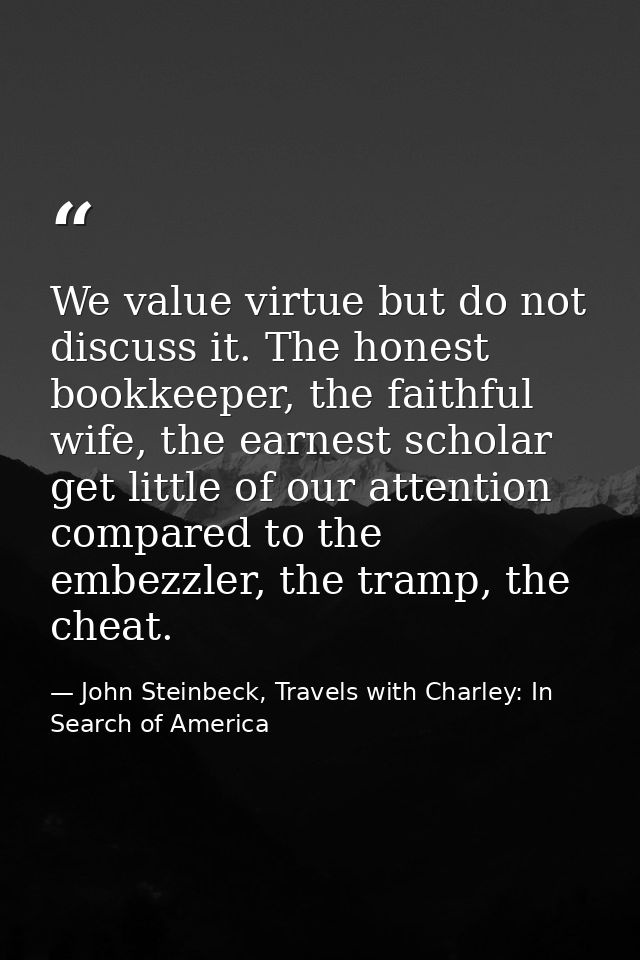 We value virtue but do not discuss it. The honest bookkeeper, the faithful wife, the earnest scholar get little of our a — John Steinbeck, Travels with Charley: In Search of America