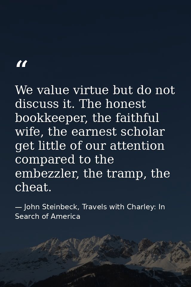 We value virtue but do not discuss it. The honest bookkeeper, the faithful wife, the earnest scholar get little of our a — John Steinbeck, Travels with Charley: In Search of America