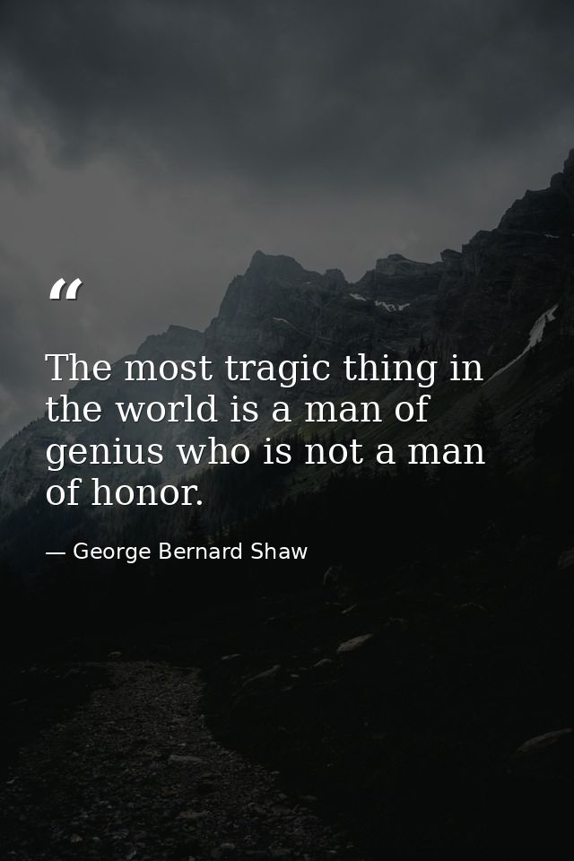 The most tragic thing in the world is a man of genius who is not a man of honor. — George Bernard Shaw