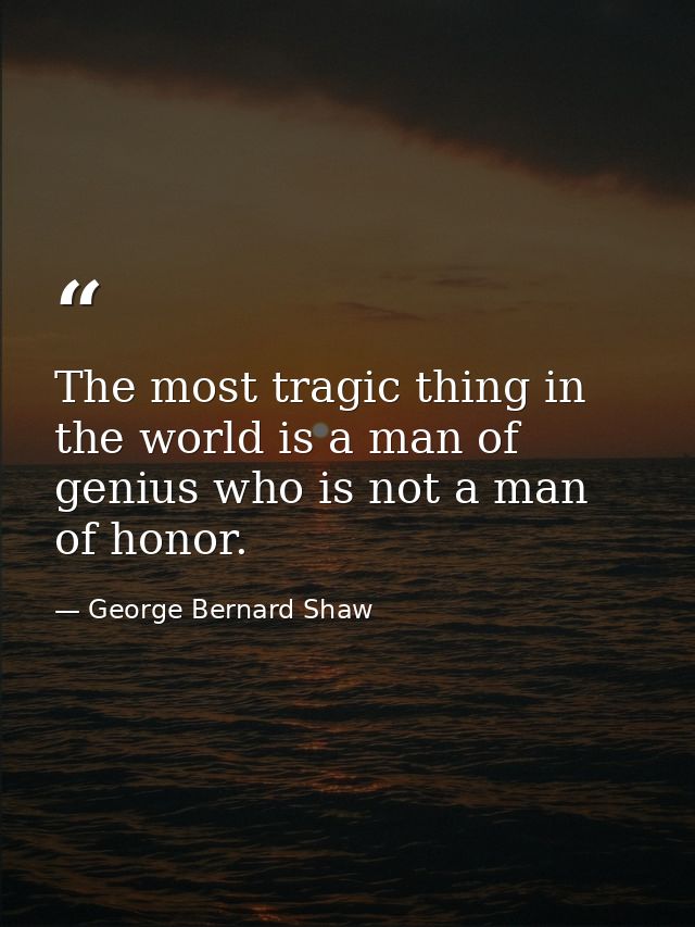 The most tragic thing in the world is a man of genius who is not a man of honor. — George Bernard Shaw