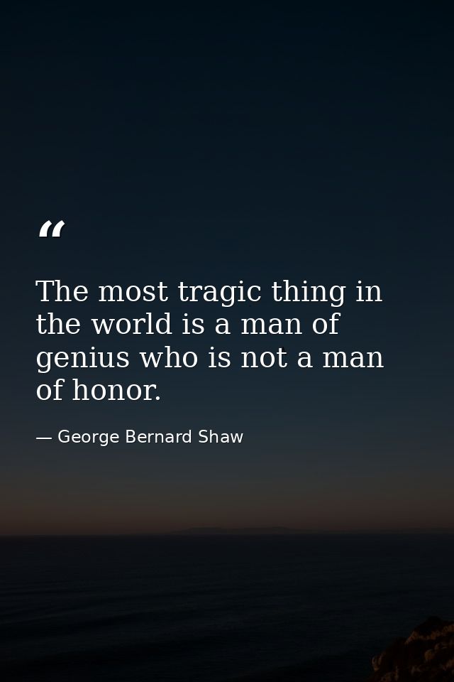 The most tragic thing in the world is a man of genius who is not a man of honor. — George Bernard Shaw
