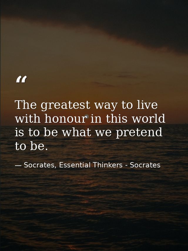 The greatest way to live with honour in this world is to be what we pretend to be. — Socrates, Essential Thinkers - Socrates