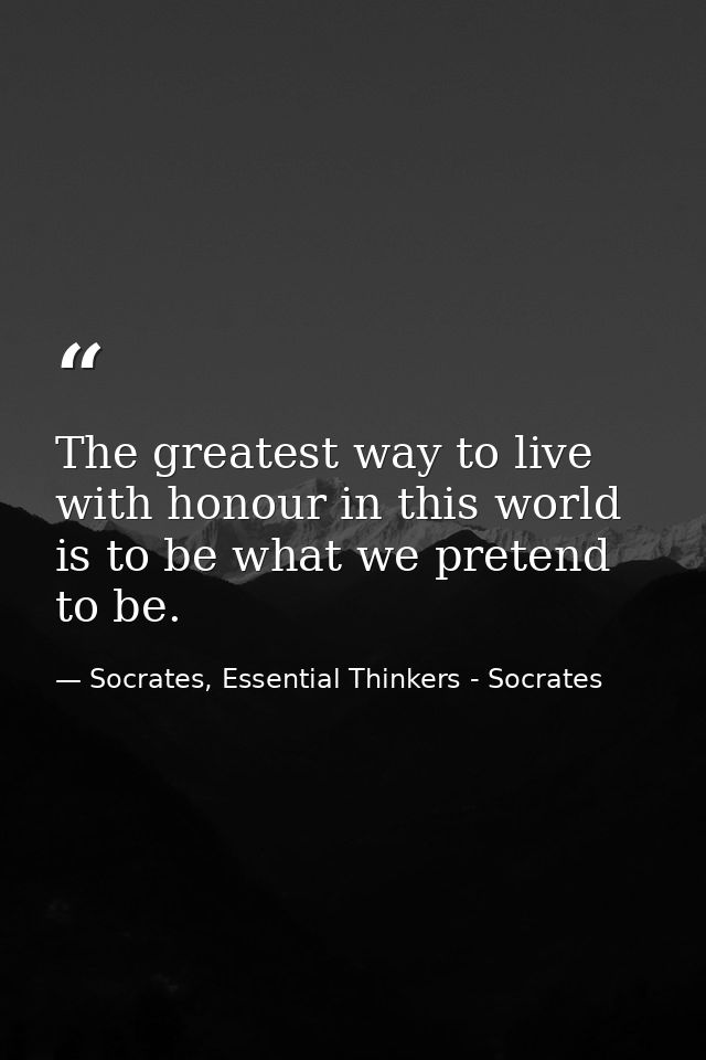 The greatest way to live with honour in this world is to be what we pretend to be. — Socrates, Essential Thinkers - Socrates