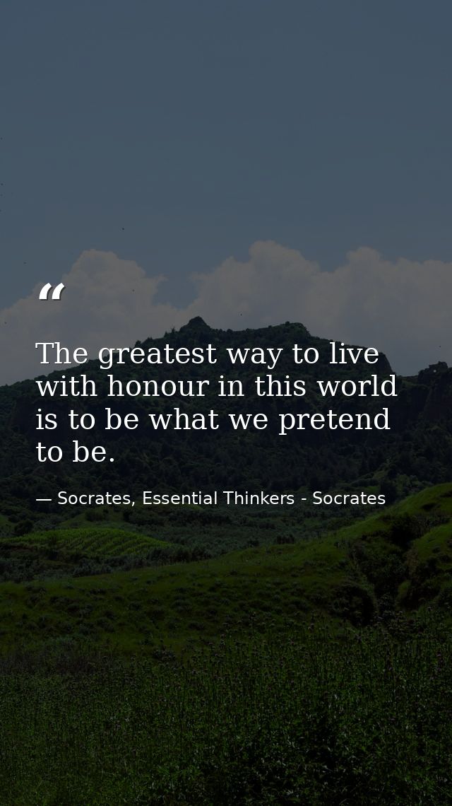 The greatest way to live with honour in this world is to be what we pretend to be. — Socrates, Essential Thinkers - Socrates