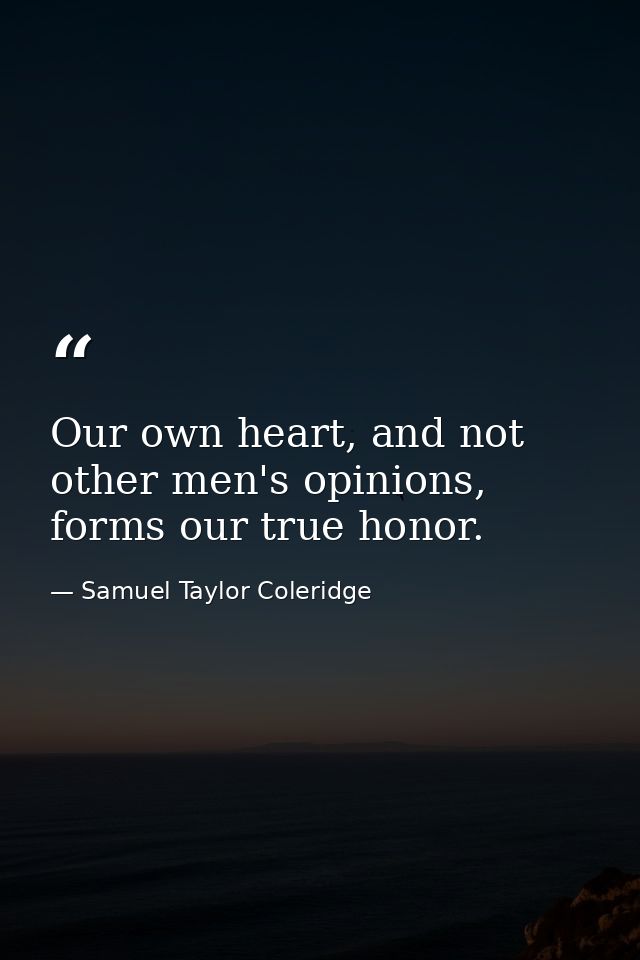 Our own heart, and not other men's opinions, forms our true honor. — Samuel Taylor Coleridge