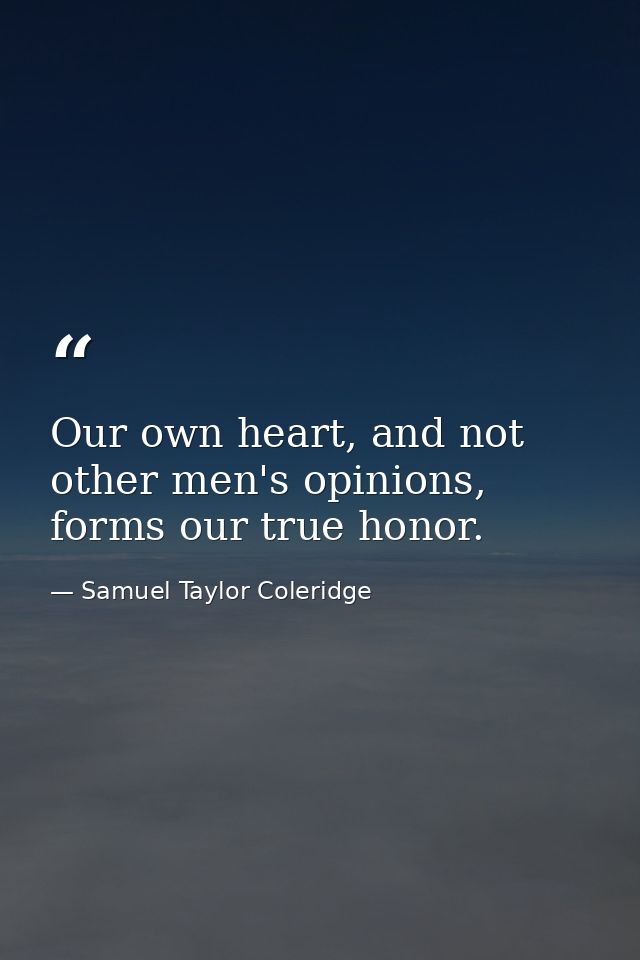 Our own heart, and not other men's opinions, forms our true honor. — Samuel Taylor Coleridge