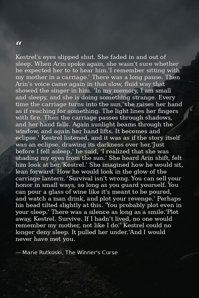 Kestrel's eyes slipped shut. She faded in and out of sleep. When Arin spoke again, she wasn't sure whether he expected h — Marie Rutkoski, The Winner's Curse