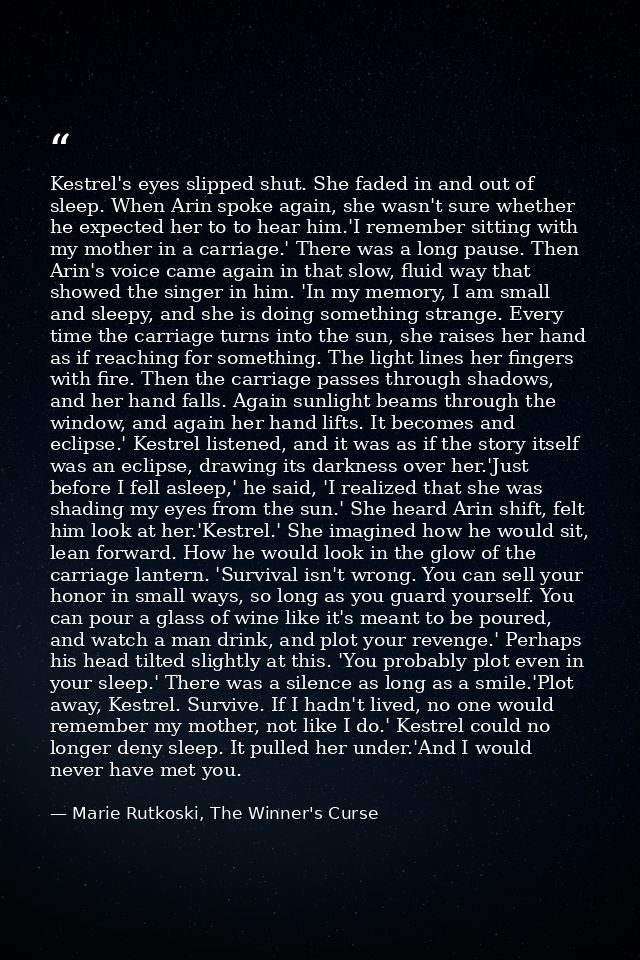 Kestrel's eyes slipped shut. She faded in and out of sleep. When Arin spoke again, she wasn't sure whether he expected h — Marie Rutkoski, The Winner's Curse
