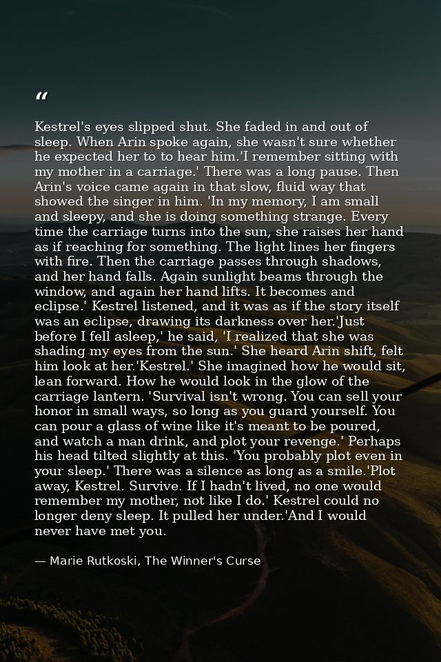 Kestrel's eyes slipped shut. She faded in and out of sleep. When Arin spoke again, she wasn't sure whether he expected h — Marie Rutkoski, The Winner's Curse