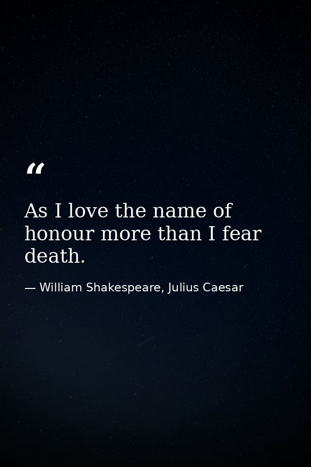 As I love the name of honour more than I fear death. — William Shakespeare, Julius Caesar