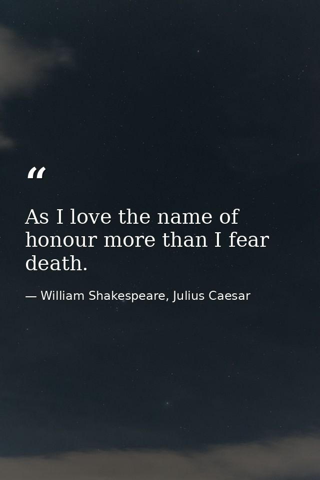 As I love the name of honour more than I fear death. — William Shakespeare, Julius Caesar