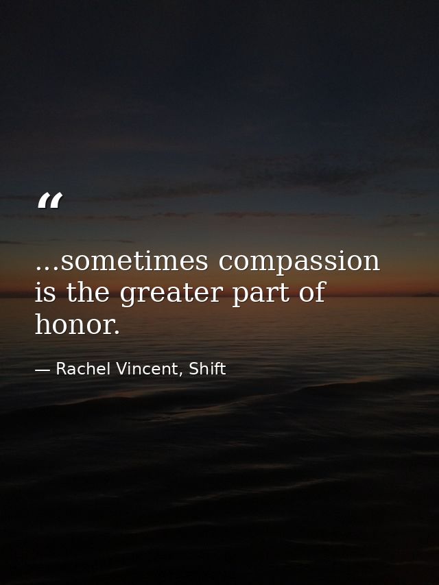 ...sometimes compassion is the greater part of honor. — Rachel Vincent, Shift