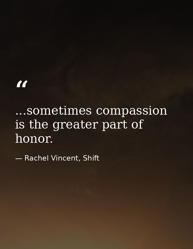 ...sometimes compassion is the greater part of honor. — Rachel Vincent, Shift