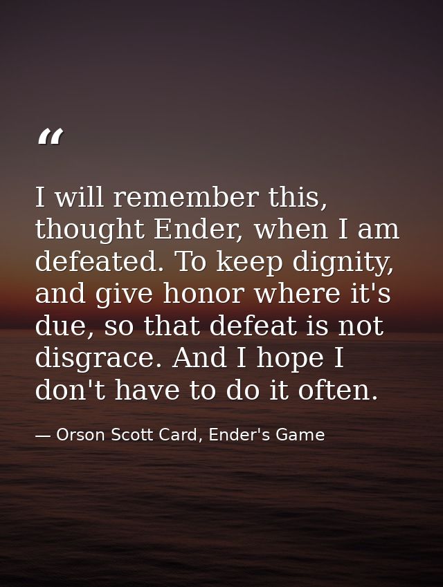 I will remember this, thought Ender, when I am defeated. To keep dignity, and give honor where it's due, so that defeat  — Orson Scott Card, Ender's Game