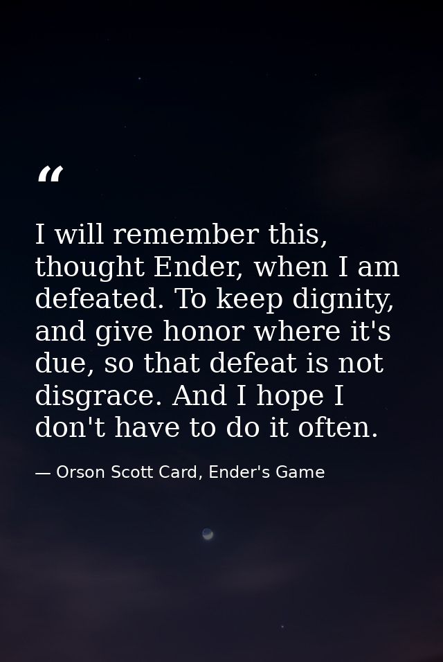 I will remember this, thought Ender, when I am defeated. To keep dignity, and give honor where it's due, so that defeat  — Orson Scott Card, Ender's Game