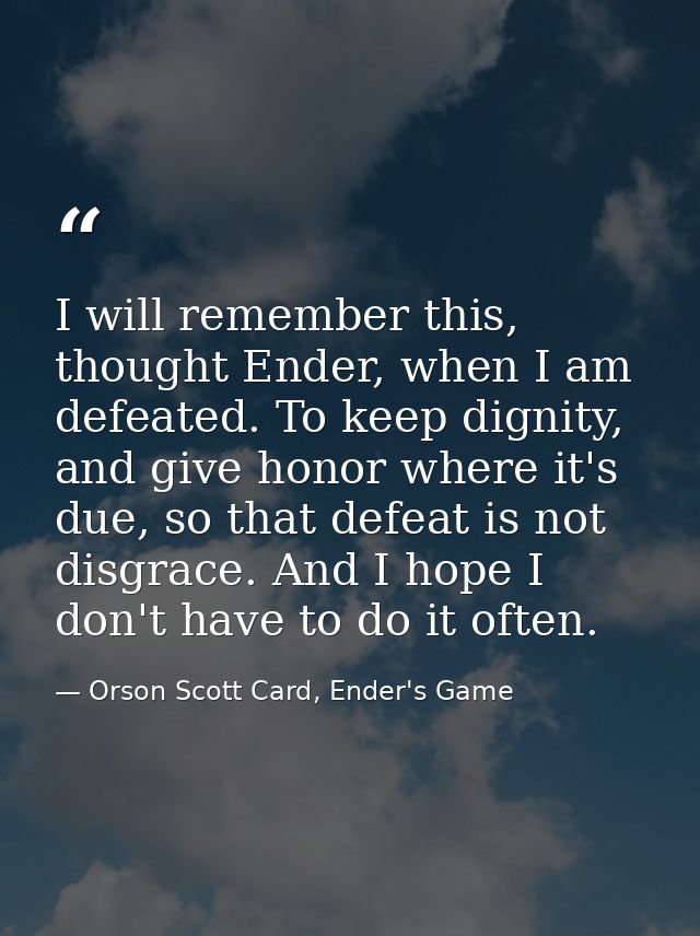 I will remember this, thought Ender, when I am defeated. To keep dignity, and give honor where it's due, so that defeat  — Orson Scott Card, Ender's Game
