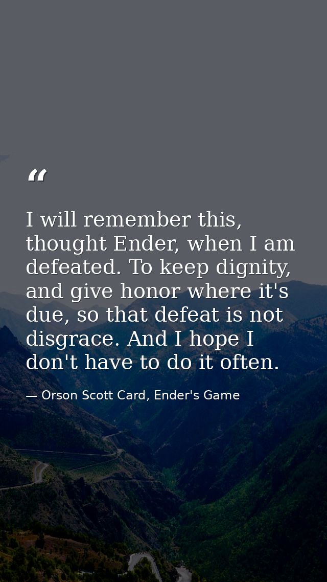 I will remember this, thought Ender, when I am defeated. To keep dignity, and give honor where it's due, so that defeat  — Orson Scott Card, Ender's Game