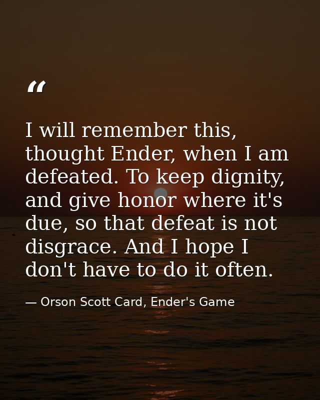 I will remember this, thought Ender, when I am defeated. To keep dignity, and give honor where it's due, so that defeat  — Orson Scott Card, Ender's Game