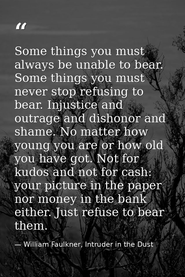 Some things you must always be unable to bear. Some things you must never stop refusing to bear. Injustice and outrage a — William Faulkner, Intruder in the Dust