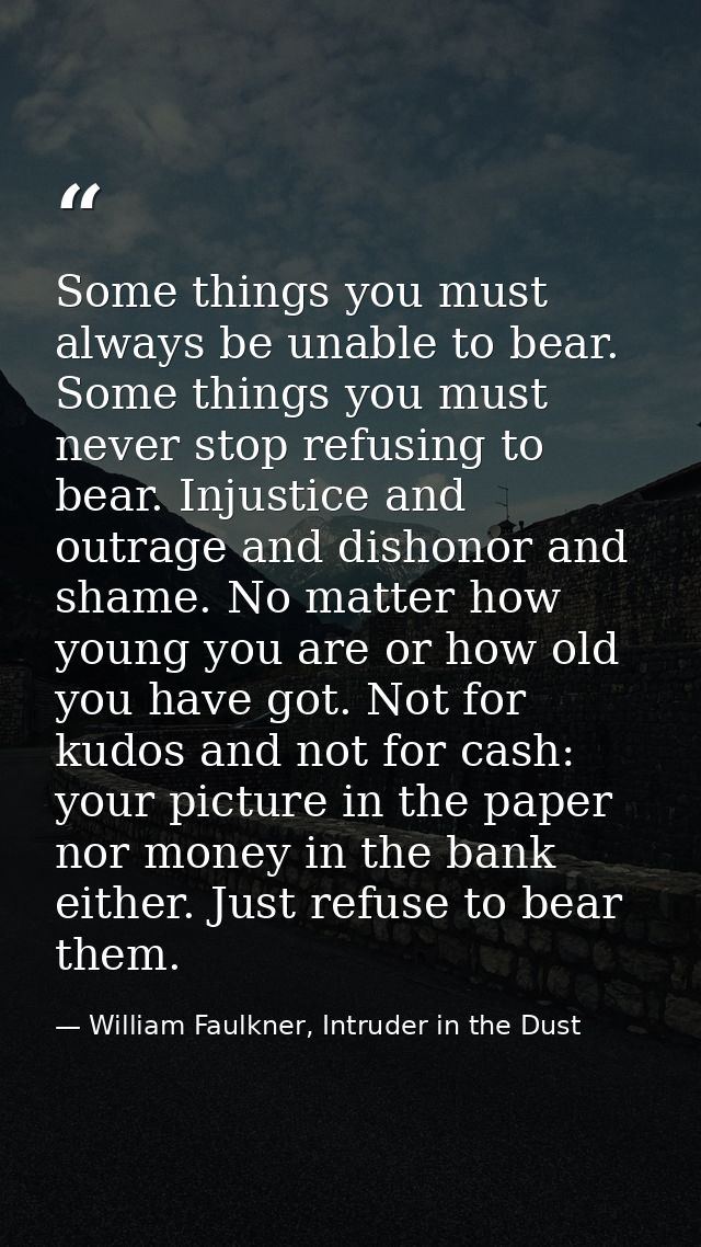 Some things you must always be unable to bear. Some things you must never stop refusing to bear. Injustice and outrage a — William Faulkner, Intruder in the Dust
