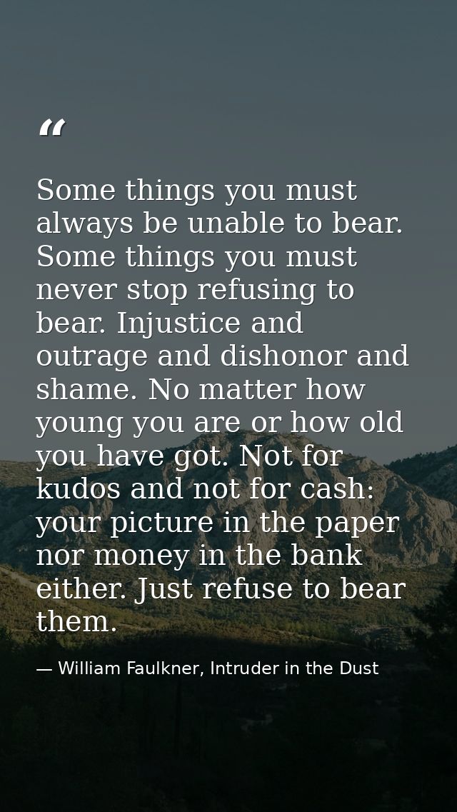 Some things you must always be unable to bear. Some things you must never stop refusing to bear. Injustice and outrage a — William Faulkner, Intruder in the Dust