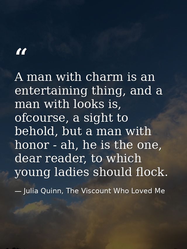 A man with charm is an entertaining thing, and a man with looks is, ofcourse, a sight to behold, but a man with honor -  — Julia Quinn, The Viscount Who Loved Me