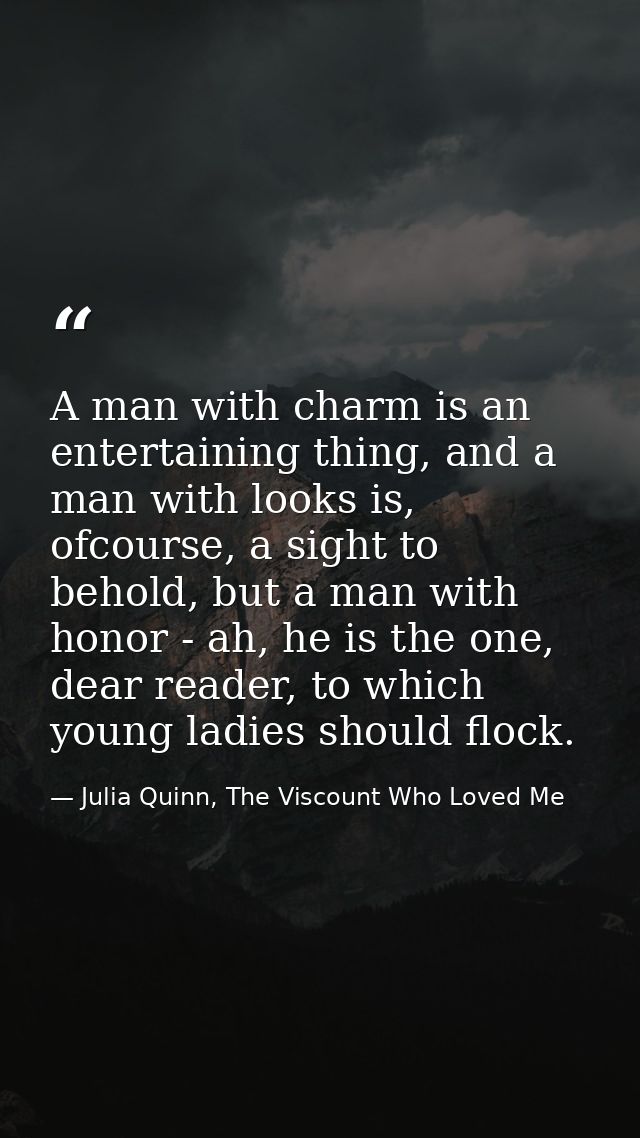 A man with charm is an entertaining thing, and a man with looks is, ofcourse, a sight to behold, but a man with honor -  — Julia Quinn, The Viscount Who Loved Me