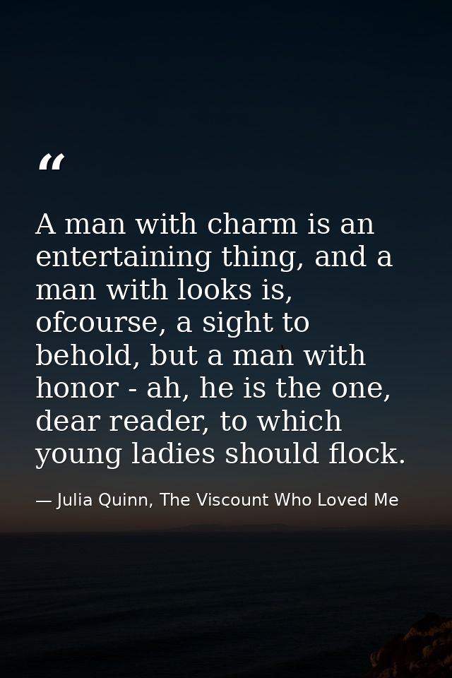 A man with charm is an entertaining thing, and a man with looks is, ofcourse, a sight to behold, but a man with honor -  — Julia Quinn, The Viscount Who Loved Me