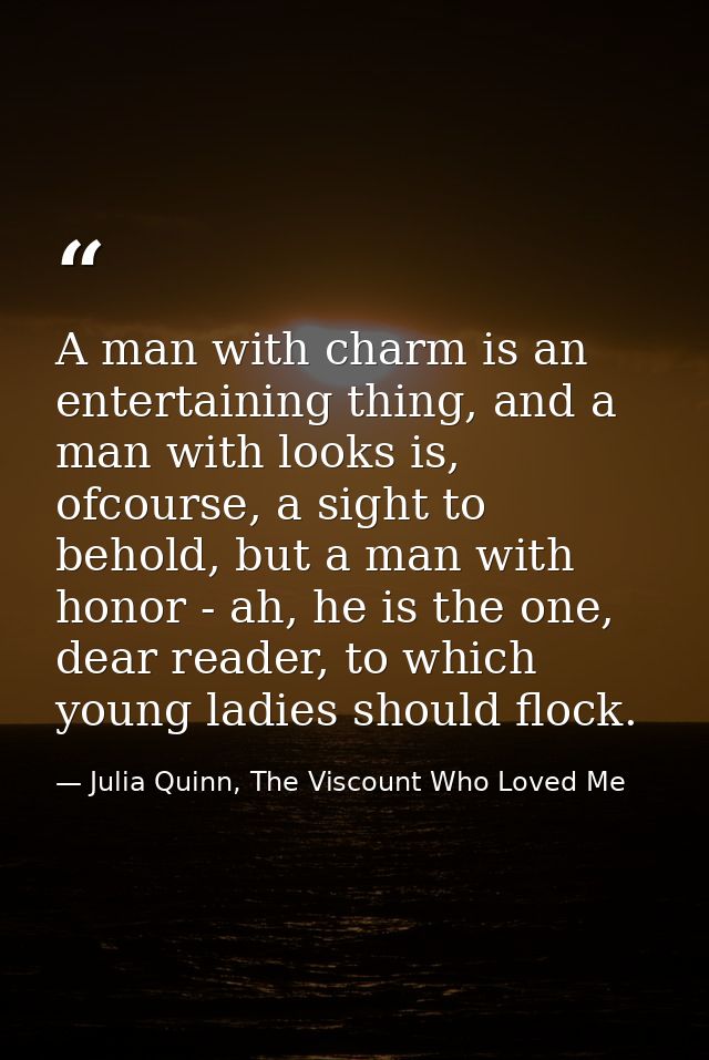 A man with charm is an entertaining thing, and a man with looks is, ofcourse, a sight to behold, but a man with honor -  — Julia Quinn, The Viscount Who Loved Me