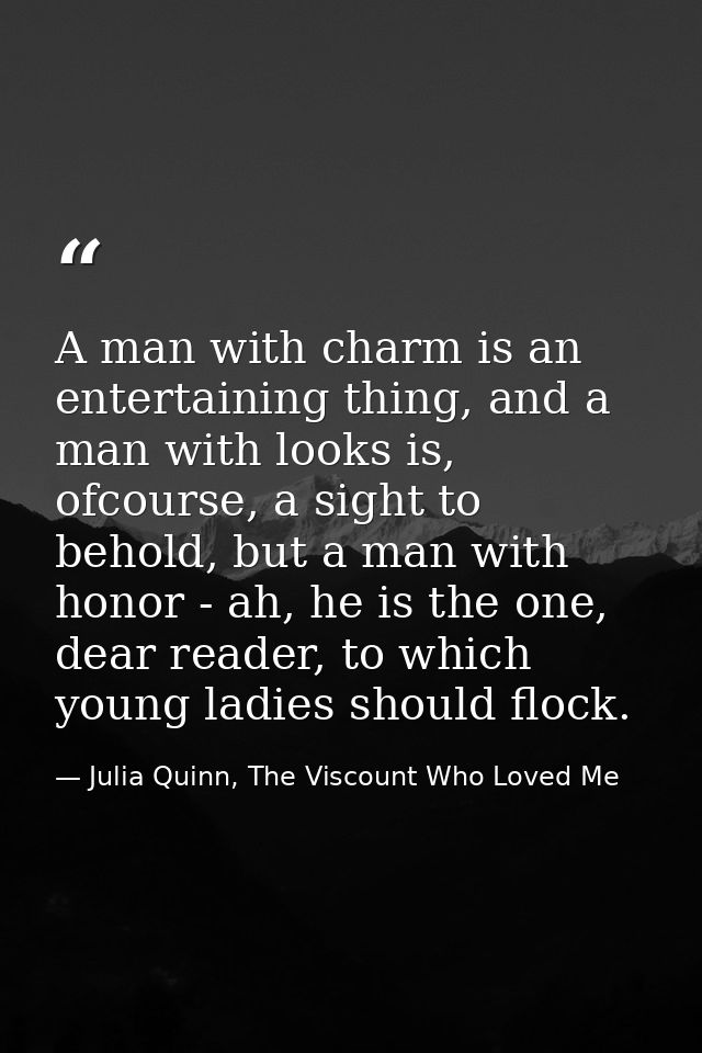 A man with charm is an entertaining thing, and a man with looks is, ofcourse, a sight to behold, but a man with honor -  — Julia Quinn, The Viscount Who Loved Me