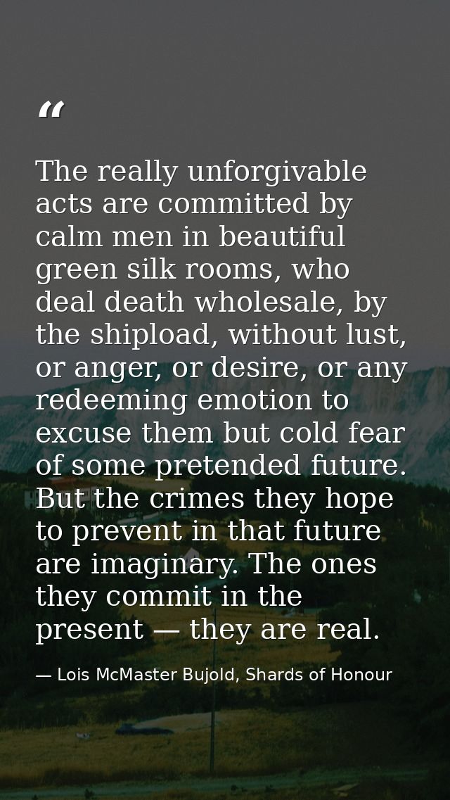 The really unforgivable acts are committed by calm men in beautiful green silk rooms, who deal death wholesale, by the s — Lois McMaster Bujold, Shards of Honour