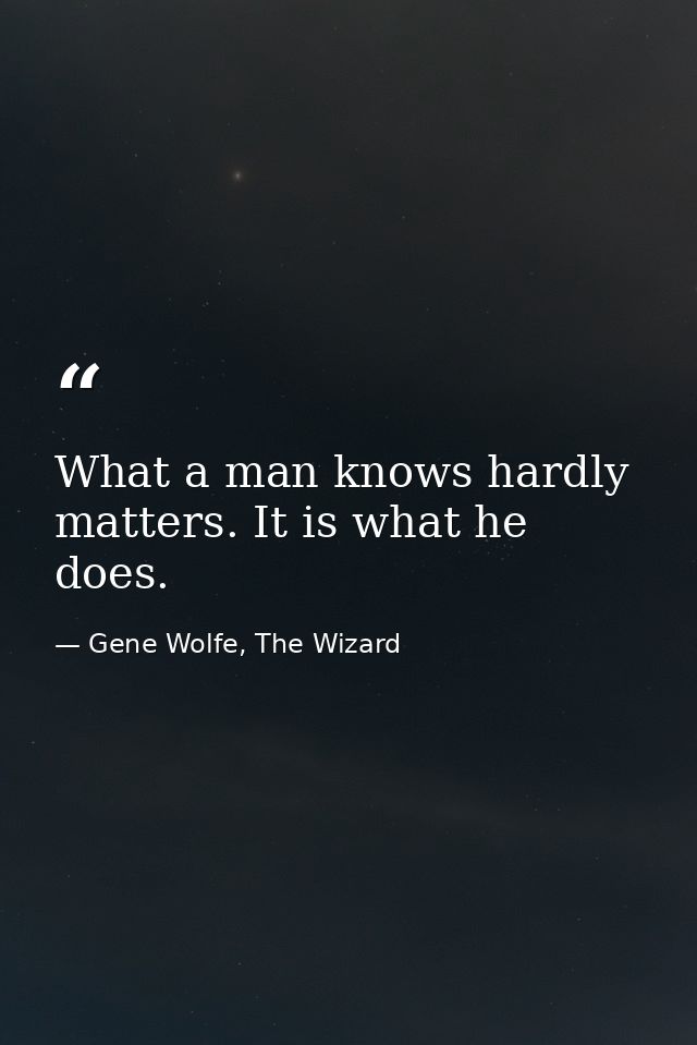 What a man knows hardly matters. It is what he does. — Gene Wolfe, The Wizard