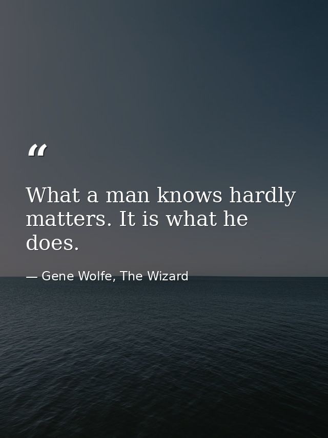 What a man knows hardly matters. It is what he does. — Gene Wolfe, The Wizard