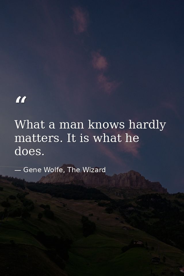 What a man knows hardly matters. It is what he does. — Gene Wolfe, The Wizard