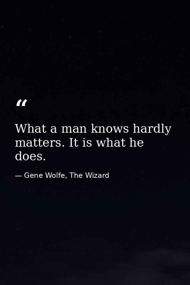 What a man knows hardly matters. It is what he does. — Gene Wolfe, The Wizard