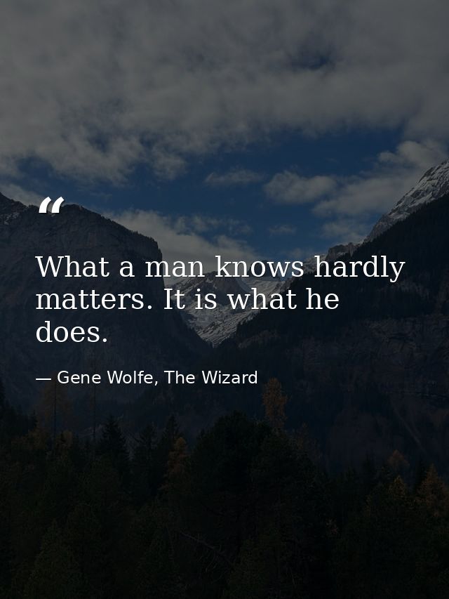 What a man knows hardly matters. It is what he does. — Gene Wolfe, The Wizard