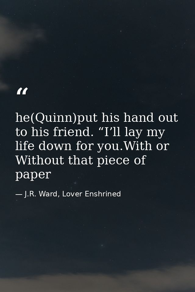 he(Quinn)put his hand out to his friend. “I’ll lay my life down for you.With or Without that piece of paper — J.R. Ward, Lover Enshrined