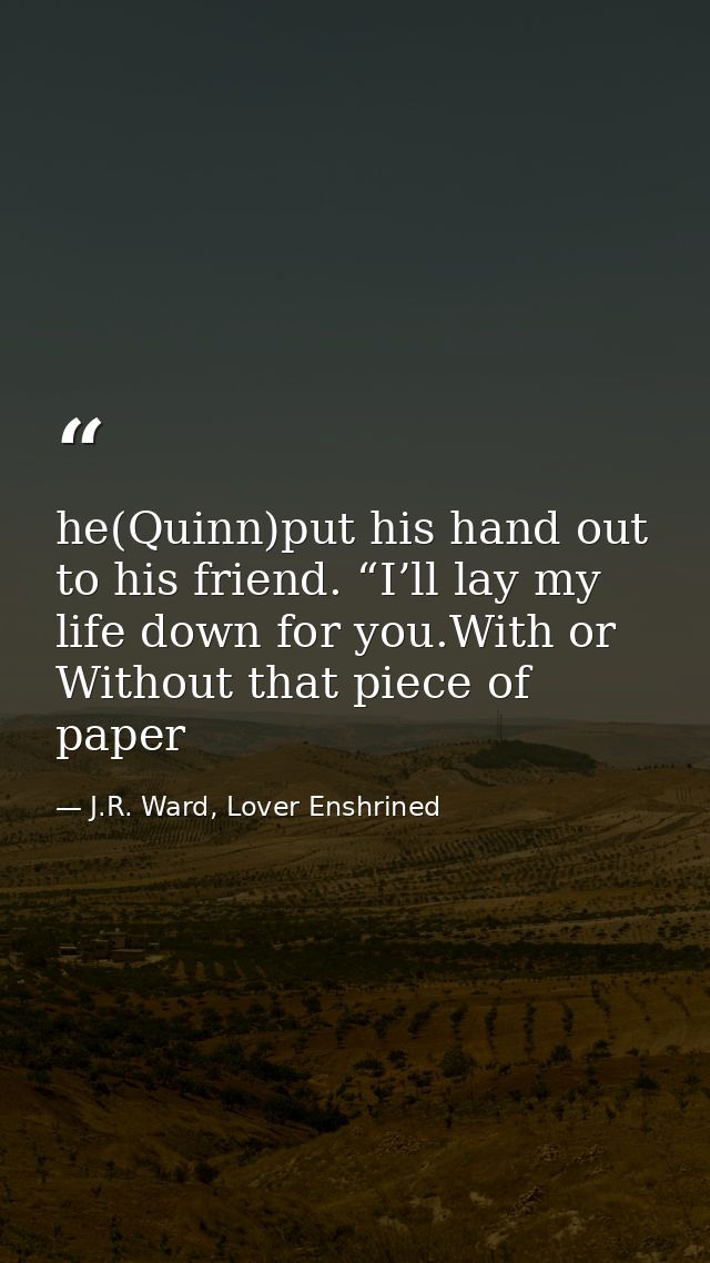 he(Quinn)put his hand out to his friend. “I’ll lay my life down for you.With or Without that piece of paper — J.R. Ward, Lover Enshrined