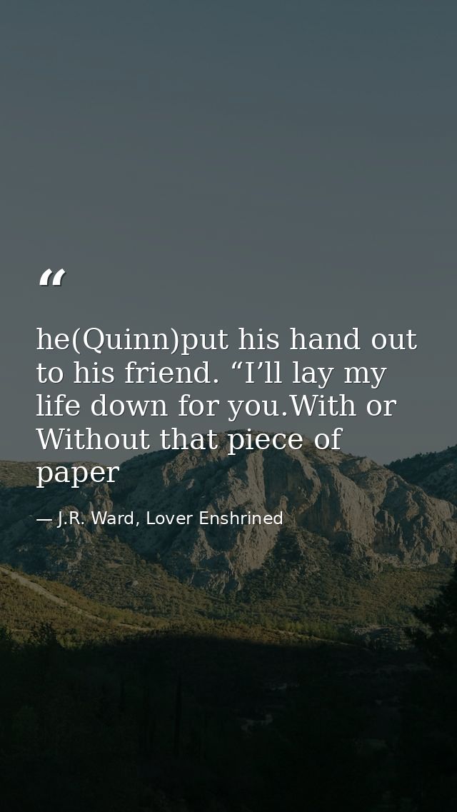 he(Quinn)put his hand out to his friend. “I’ll lay my life down for you.With or Without that piece of paper — J.R. Ward, Lover Enshrined
