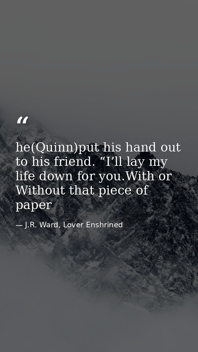he(Quinn)put his hand out to his friend. “I’ll lay my life down for you.With or Without that piece of paper — J.R. Ward, Lover Enshrined