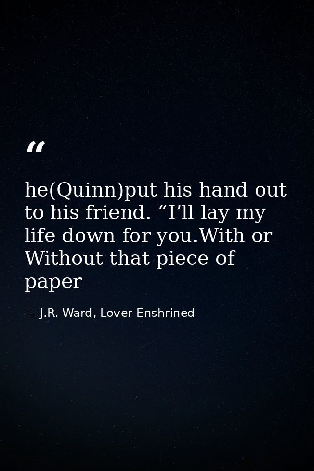 he(Quinn)put his hand out to his friend. “I’ll lay my life down for you.With or Without that piece of paper — J.R. Ward, Lover Enshrined