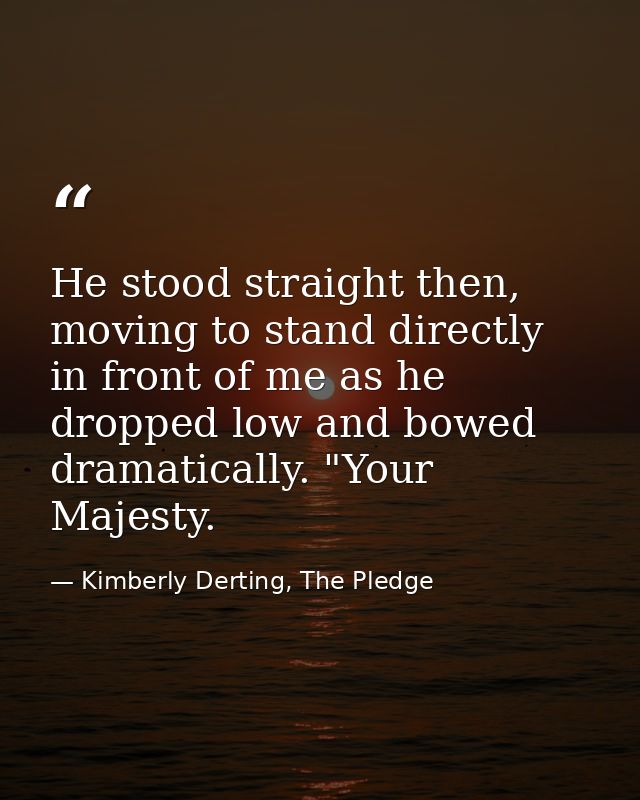 He stood straight then, moving to stand directly in front of me as he dropped low and bowed dramatically. "Your Majesty. — Kimberly Derting, The Pledge