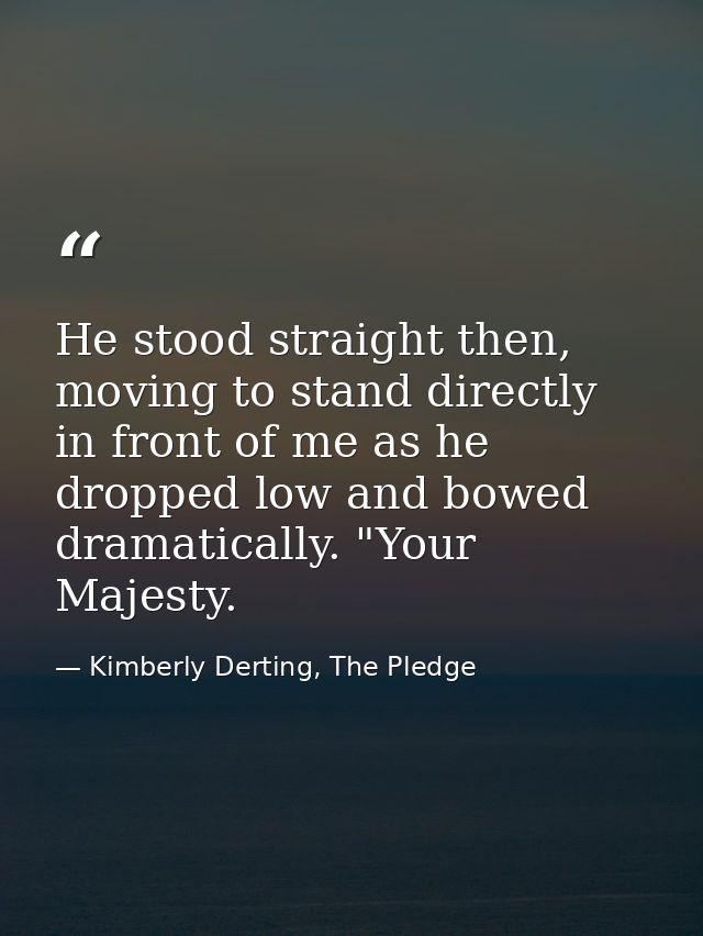 He stood straight then, moving to stand directly in front of me as he dropped low and bowed dramatically. "Your Majesty. — Kimberly Derting, The Pledge