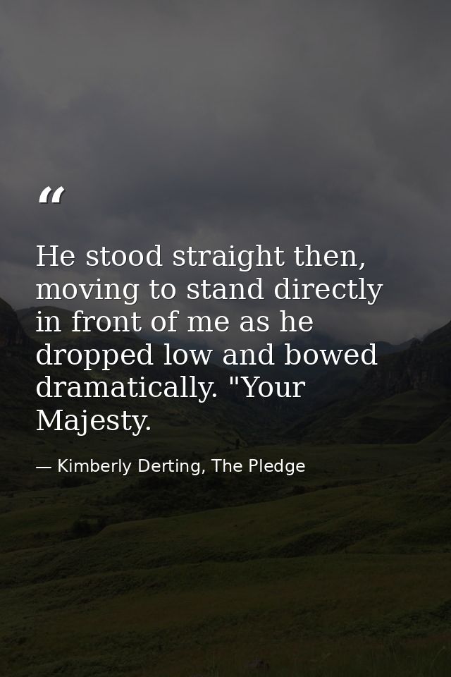 He stood straight then, moving to stand directly in front of me as he dropped low and bowed dramatically. "Your Majesty. — Kimberly Derting, The Pledge