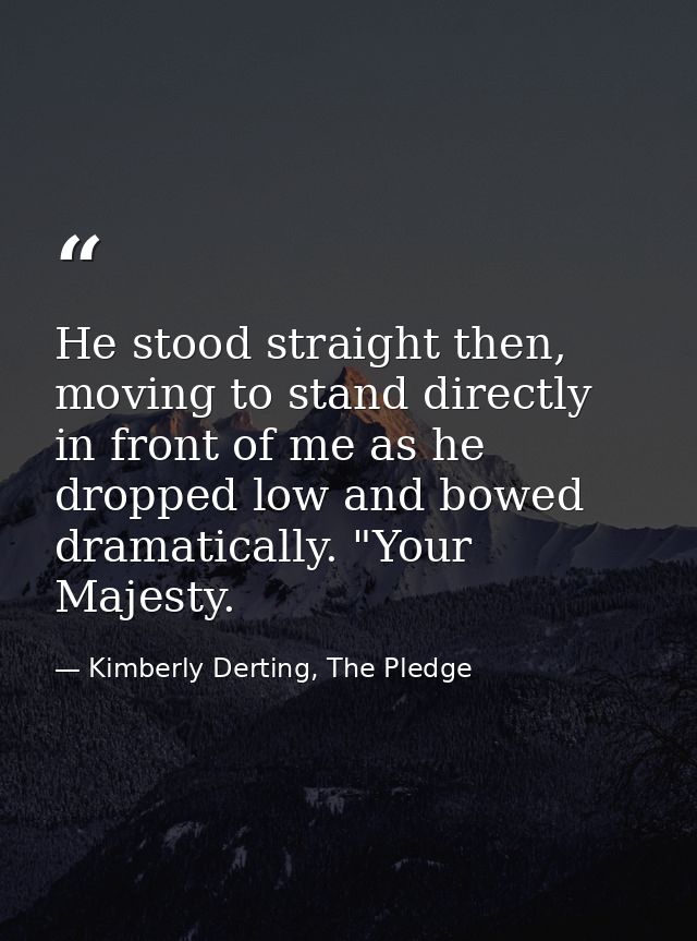 He stood straight then, moving to stand directly in front of me as he dropped low and bowed dramatically. "Your Majesty. — Kimberly Derting, The Pledge