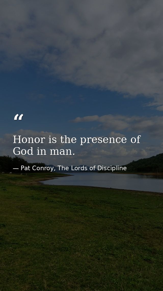 Honor is the presence of God in man. — Pat Conroy, The Lords of Discipline